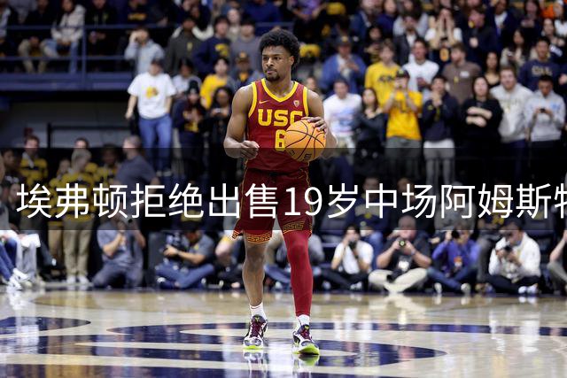 埃弗顿拒绝出售19岁中场阿姆斯特朗，诺丁汉森林4000万镑报价落空