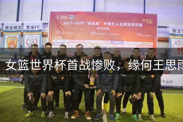 女篮世界杯首战惨败，缘何王思雨言论引发热议？