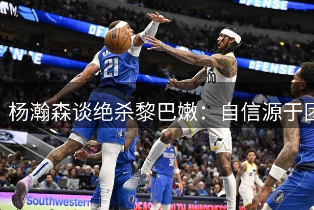 杨瀚森谈绝杀黎巴嫩：自信源于团队协作