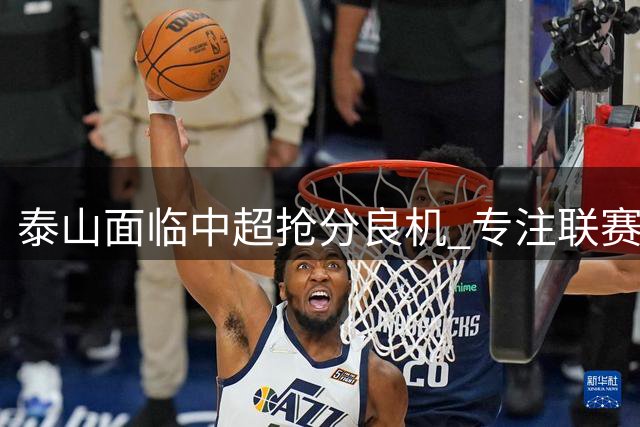 泰山面临中超抢分良机 专注联赛或可实现排名逆袭