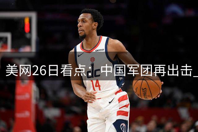 美网26日看点：中国军团再出击 混双冠军将诞生