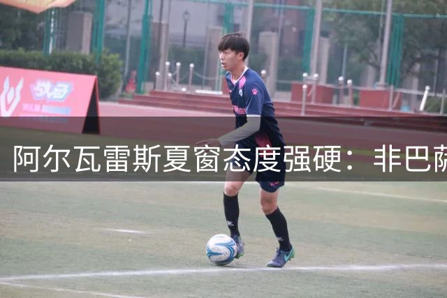 阿尔瓦雷斯夏窗态度强硬：非巴萨即留队，拒阿森纳邀约